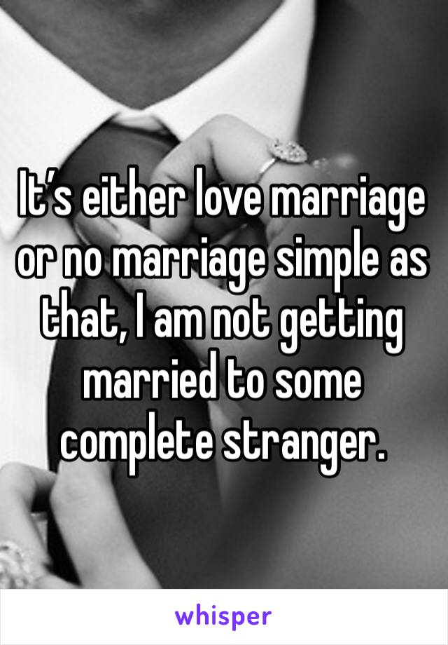 It’s either love marriage or no marriage simple as that, I am not getting married to some complete stranger.