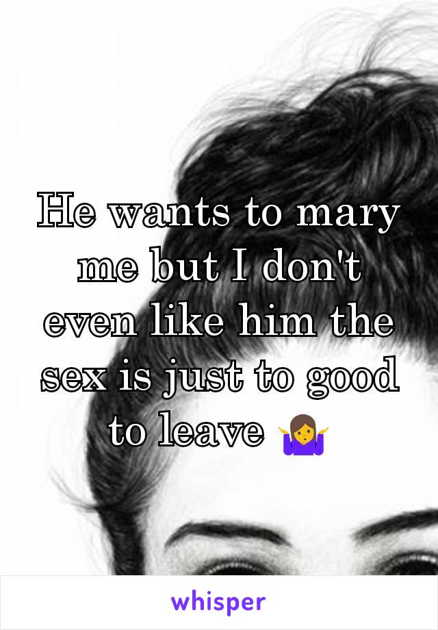 He wants to mary me but I don't even like him the sex is just to good to leave 🤷