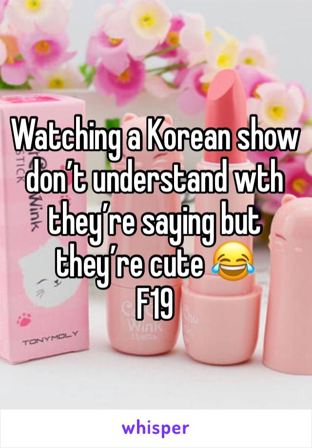 Watching a Korean show don’t understand wth they’re saying but they’re cute 😂
F19