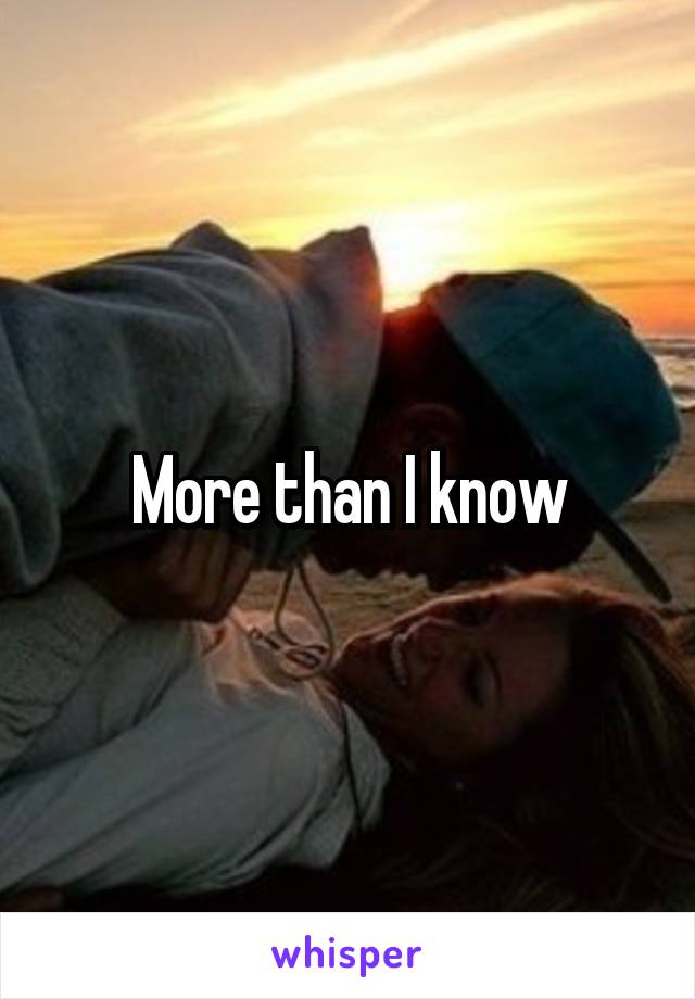More than I know