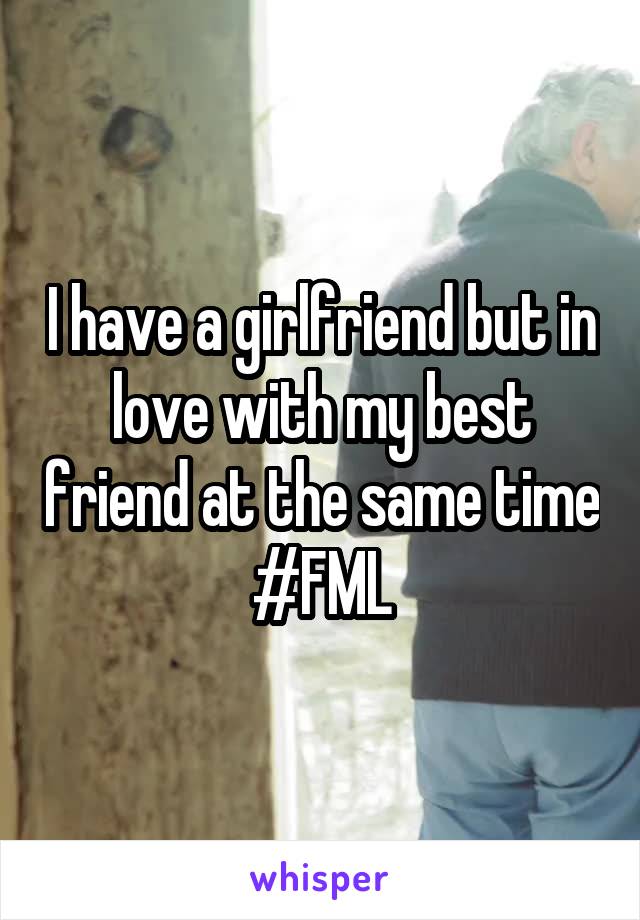 I have a girlfriend but in love with my best friend at the same time #FML