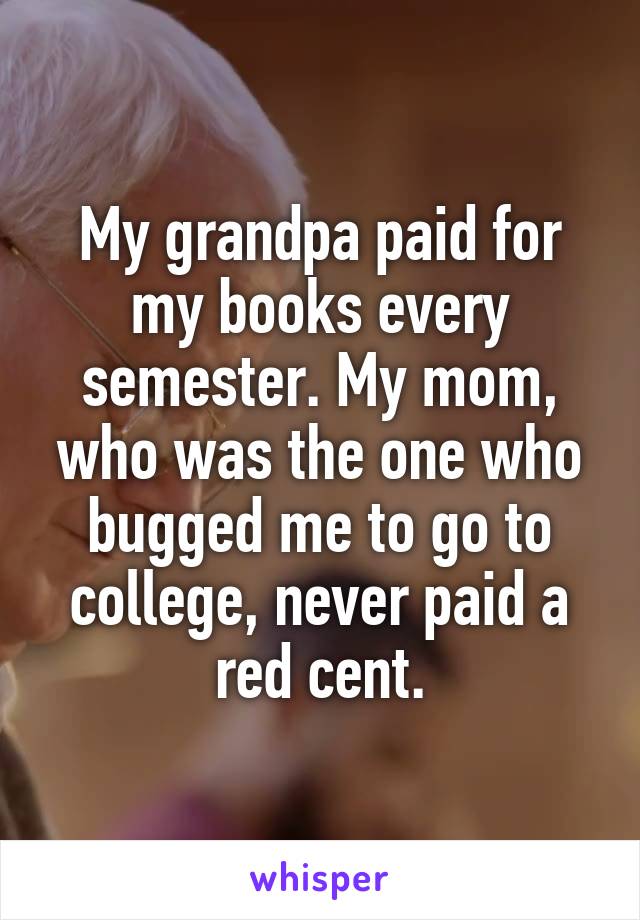 My grandpa paid for my books every semester. My mom, who was the one who bugged me to go to college, never paid a red cent.