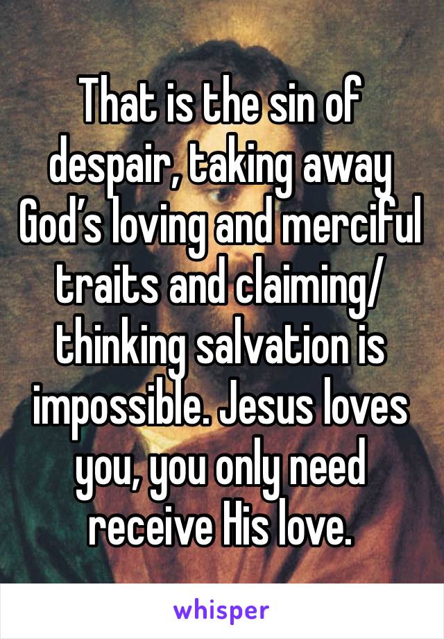 That is the sin of despair, taking away God’s loving and merciful traits and claiming/thinking salvation is impossible. Jesus loves you, you only need receive His love. 