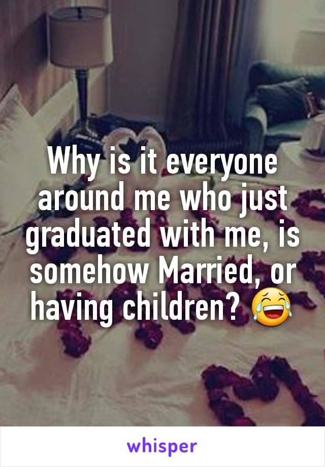 Why is it everyone around me who just graduated with me, is somehow Married, or having children? 😂