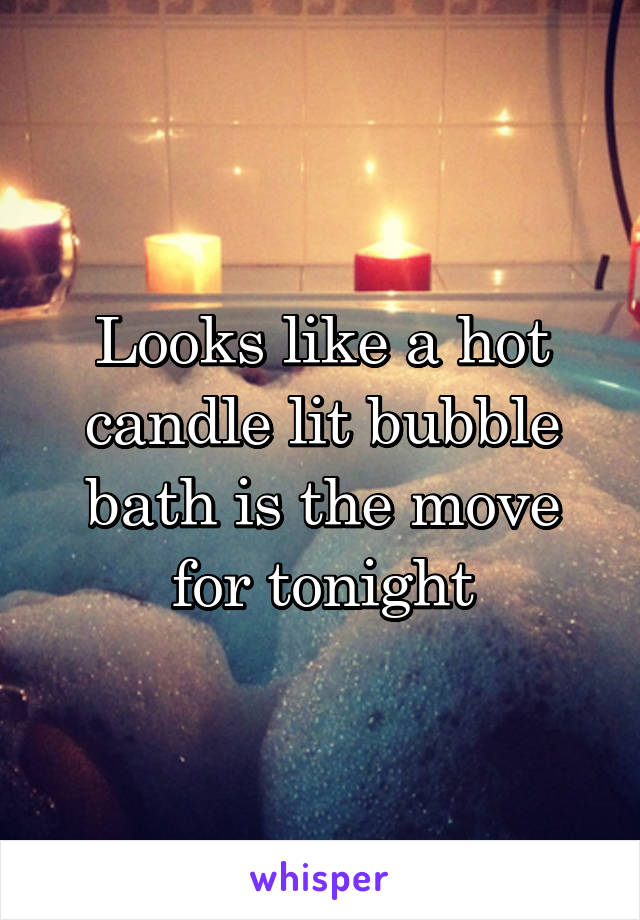 Looks like a hot candle lit bubble bath is the move for tonight