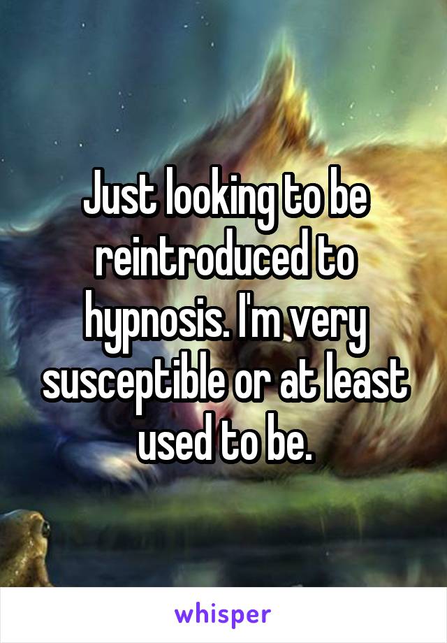 Just looking to be reintroduced to hypnosis. I'm very susceptible or at least used to be.