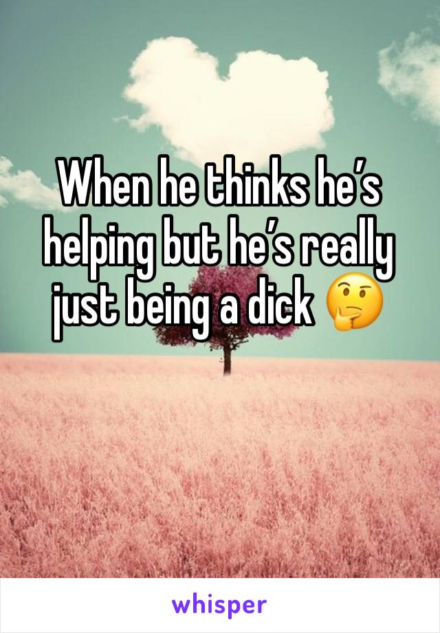 When he thinks he’s helping but he’s really just being a dick 🤔