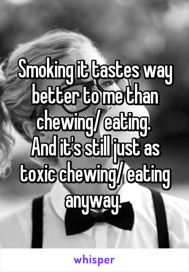 Smoking it tastes way better to me than chewing/ eating. 
And it's still just as toxic chewing/ eating anyway. 