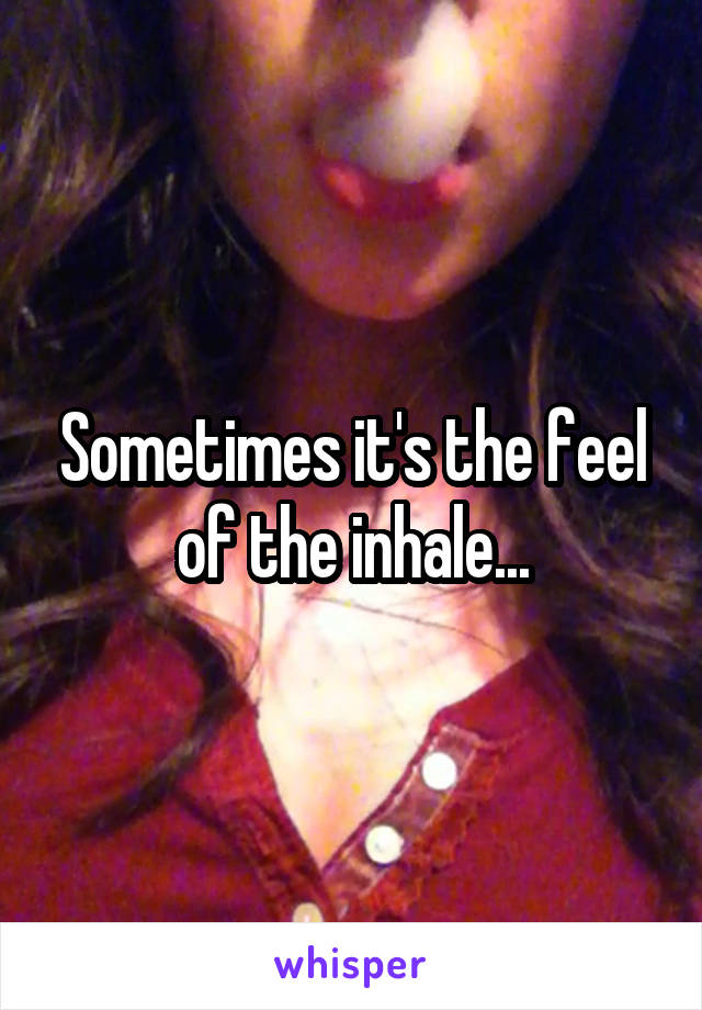 Sometimes it's the feel of the inhale...