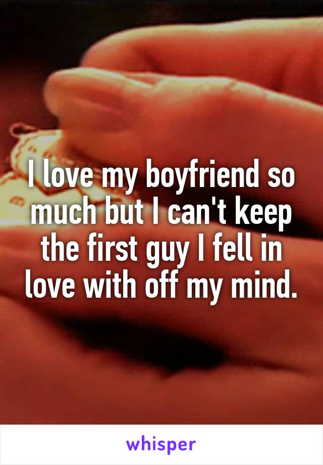 I love my boyfriend so much but I can't keep the first guy I fell in love with off my mind.