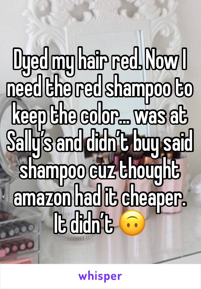 Dyed my hair red. Now I need the red shampoo to keep the color... was at Sally’s and didn’t buy said shampoo cuz thought amazon had it cheaper. It didn’t 🙃