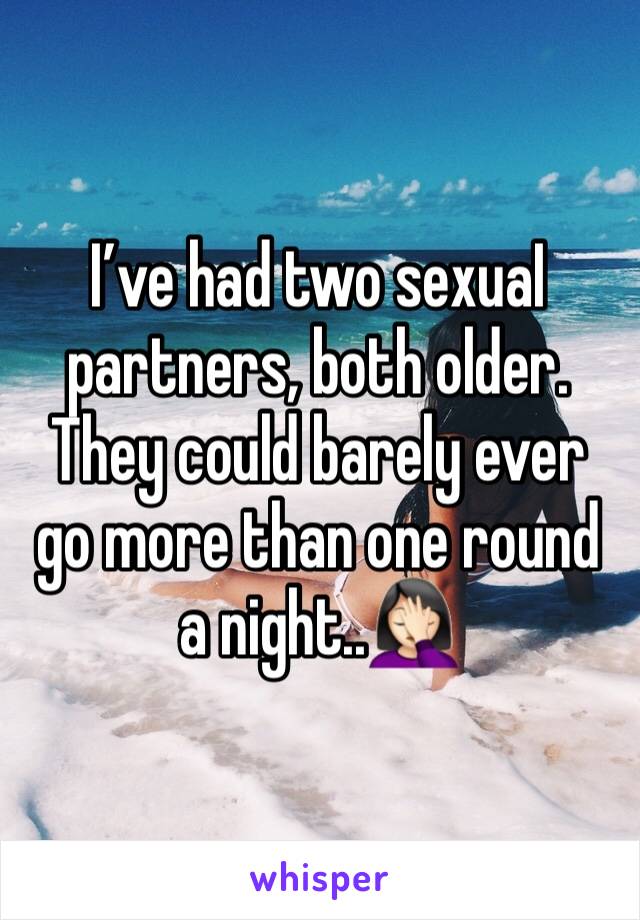 I’ve had two sexuaI partners, both older. They could barely ever go more than one round a night..🤦🏻‍♀️