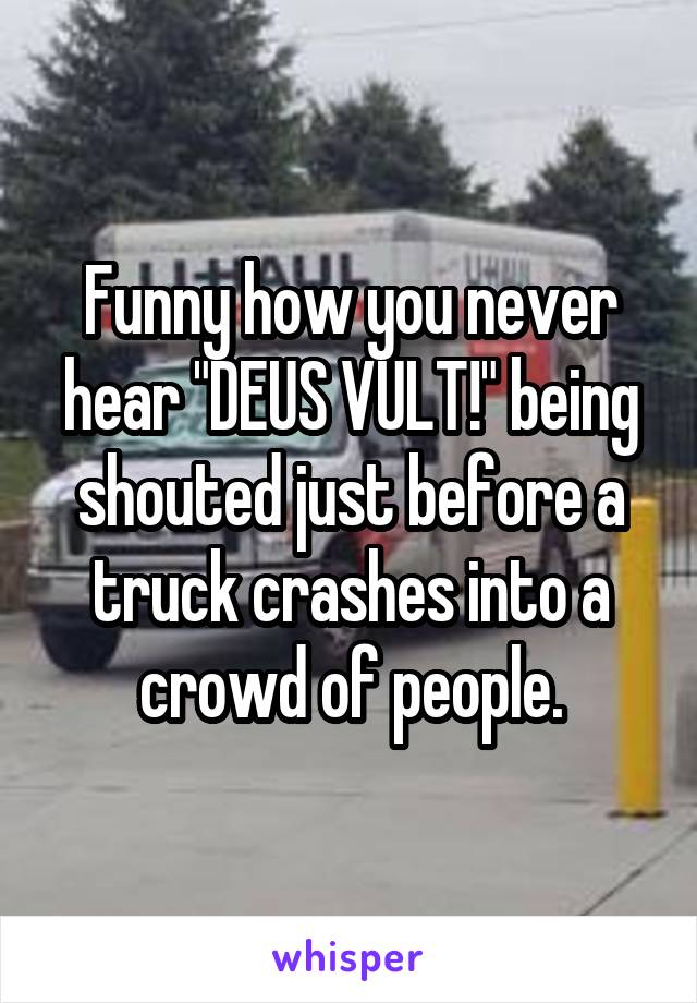 Funny how you never hear "DEUS VULT!" being shouted just before a truck crashes into a crowd of people.