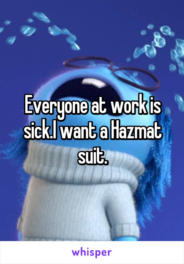 Everyone at work is sick.I want a Hazmat suit.