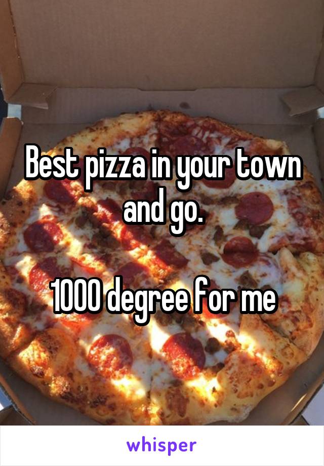 Best pizza in your town and go.

1000 degree for me