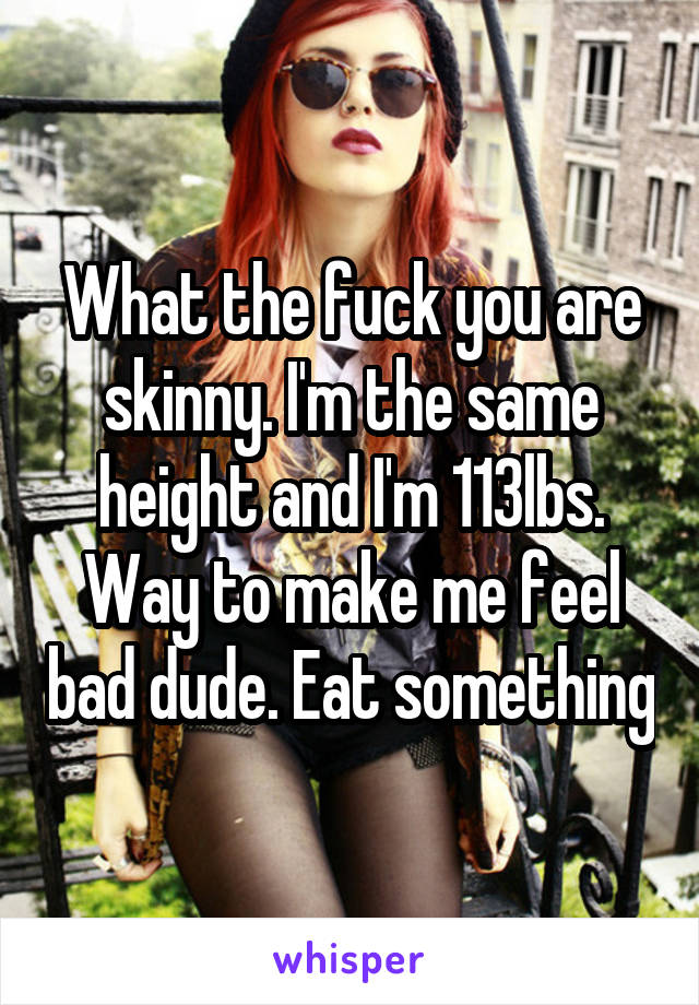 What the fuck you are skinny. I'm the same height and I'm 113lbs. Way to make me feel bad dude. Eat something