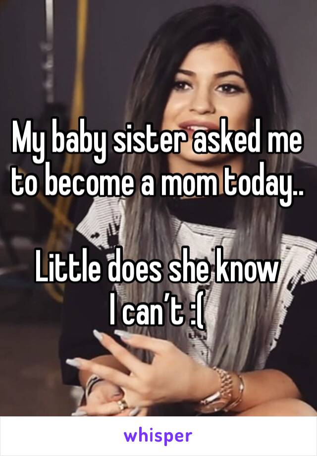 My baby sister asked me to become a mom today..

Little does she know I can’t :(