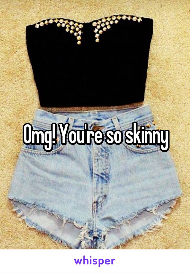 Omg! You're so skinny