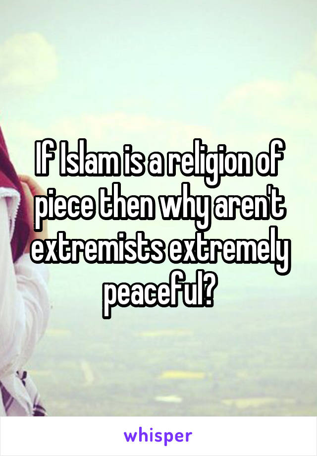 If Islam is a religion of piece then why aren't extremists extremely peaceful?