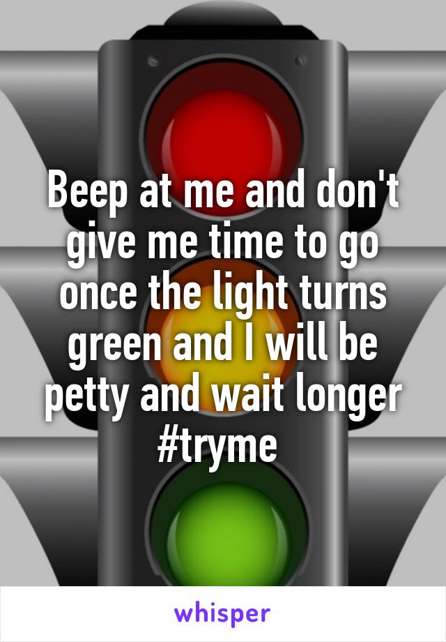 Beep at me and don't give me time to go once the light turns green and I will be petty and wait longer #tryme 