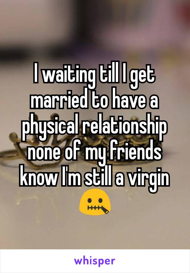 I waiting till I get married to have a physical relationship none of my friends know I'm still a virgin 🤐