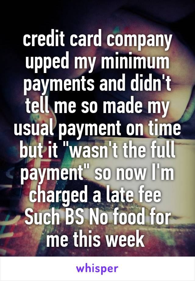 credit card company upped my minimum payments and didn't tell me so made my usual payment on time but it "wasn't the full payment" so now I'm charged a late fee 
Such BS No food for me this week 