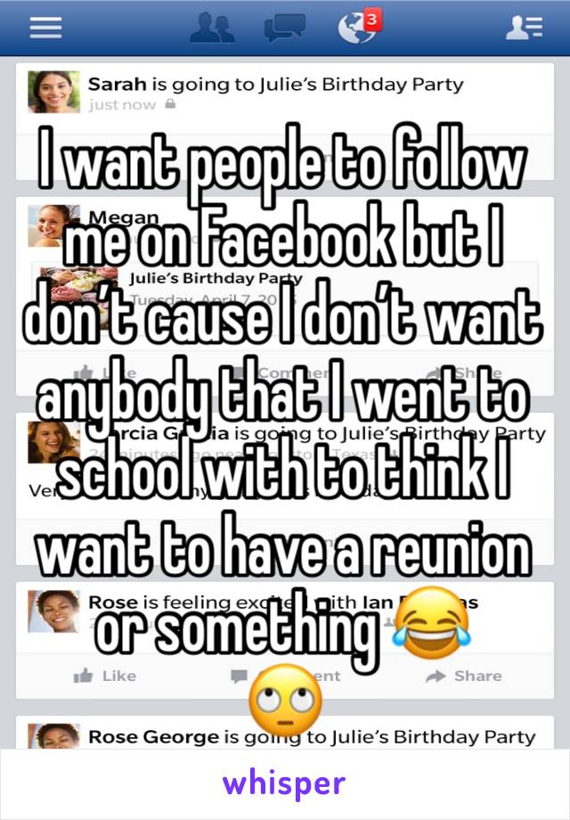I want people to follow me on Facebook but I don’t cause I don’t want anybody that I went to school with to think I want to have a reunion or something 😂
🙄