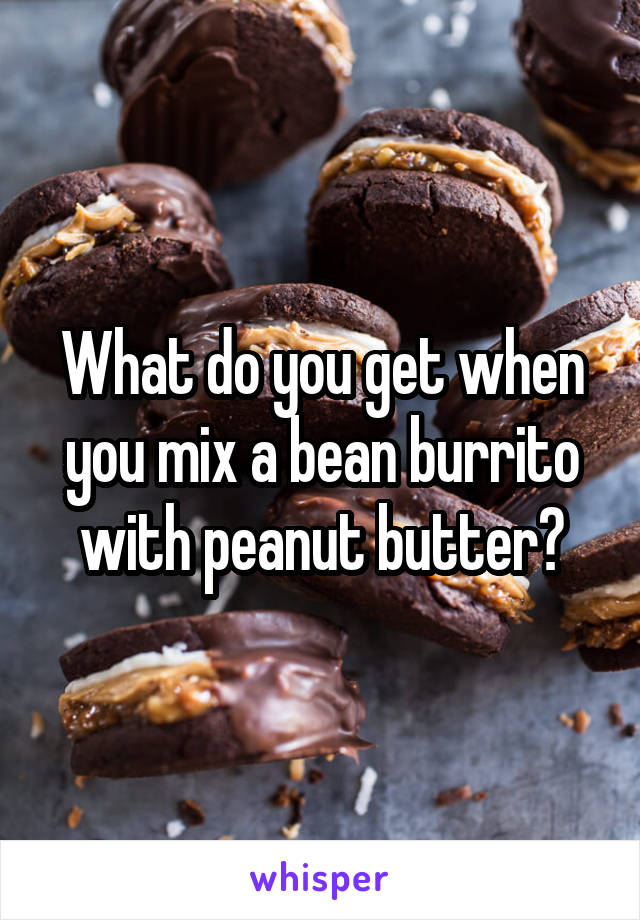 What do you get when you mix a bean burrito with peanut butter?