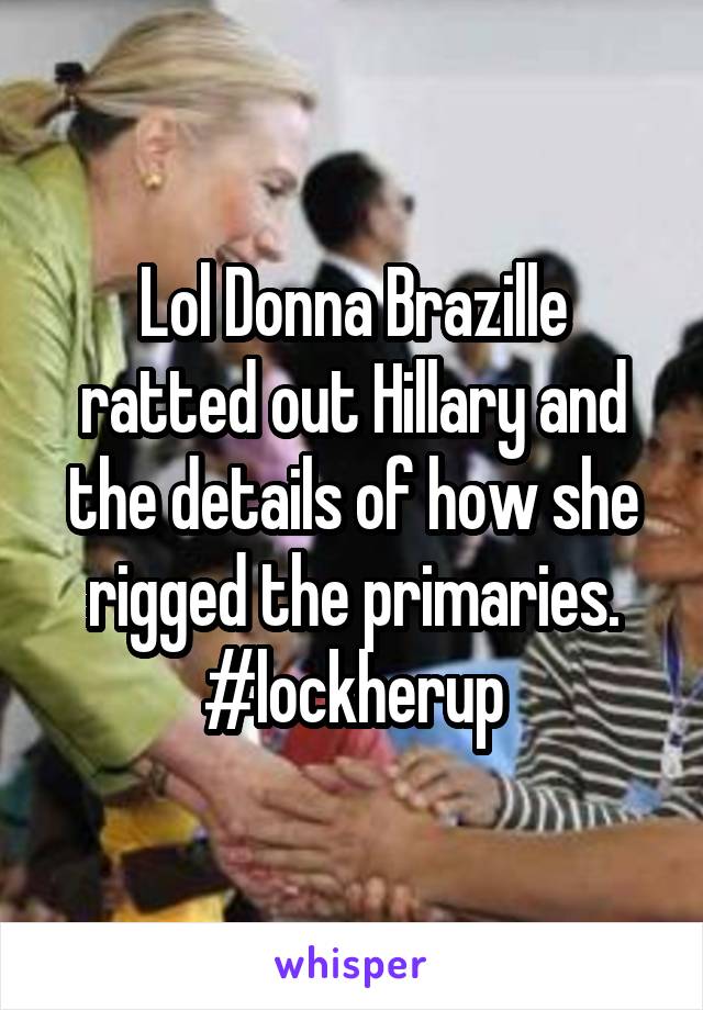 Lol Donna Brazille ratted out Hillary and the details of how she rigged the primaries.
#lockherup