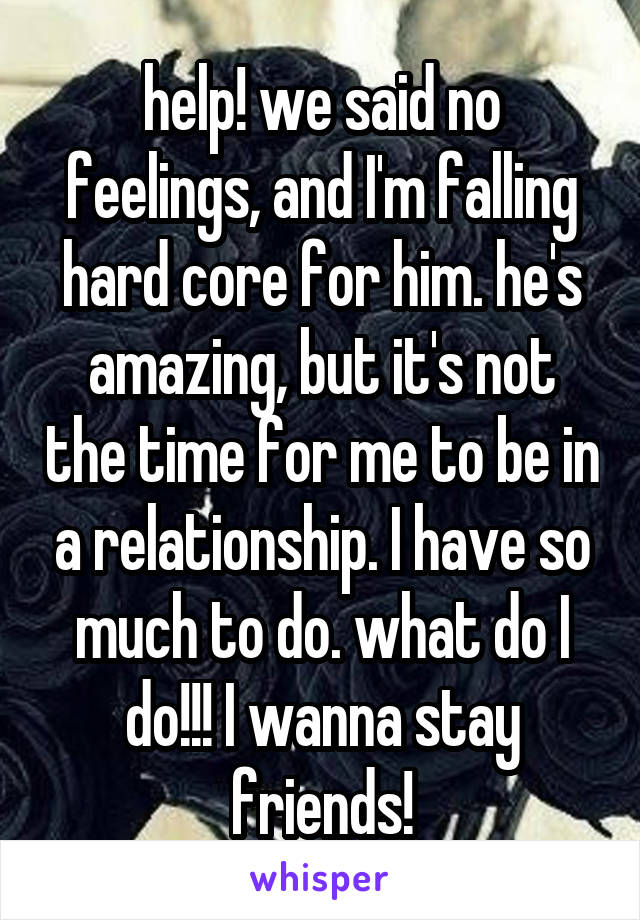 help! we said no feelings, and I'm falling hard core for him. he's amazing, but it's not the time for me to be in a relationship. I have so much to do. what do I do!!! I wanna stay friends!