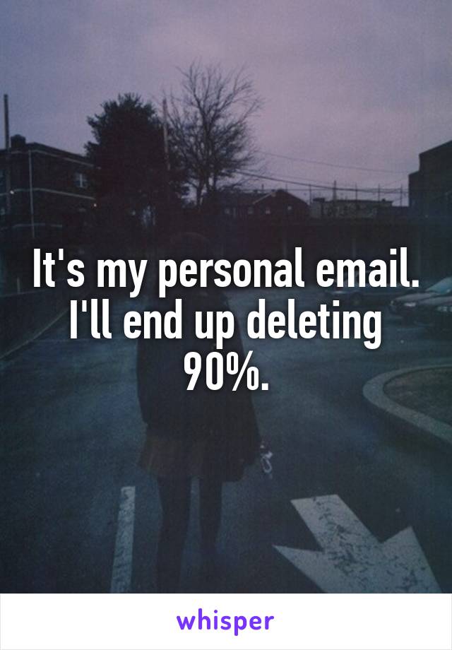 It's my personal email. I'll end up deleting 90%.