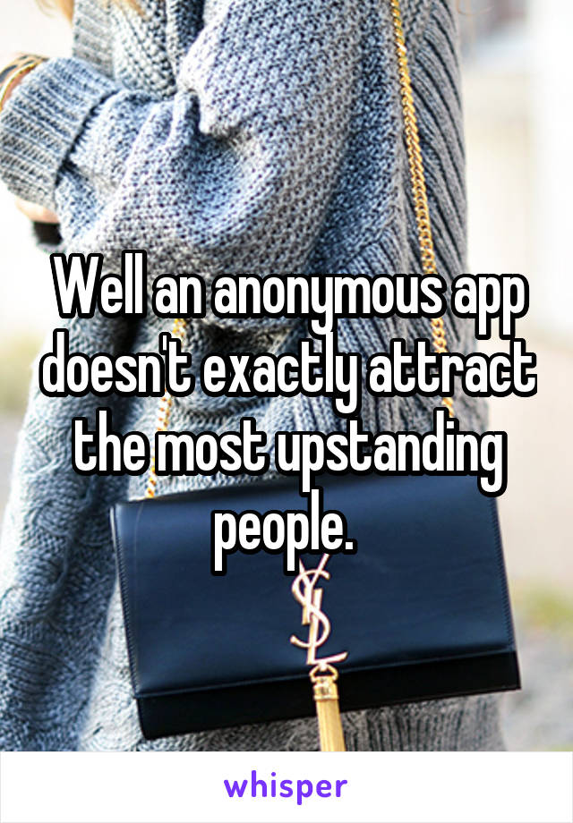 Well an anonymous app doesn't exactly attract the most upstanding people. 