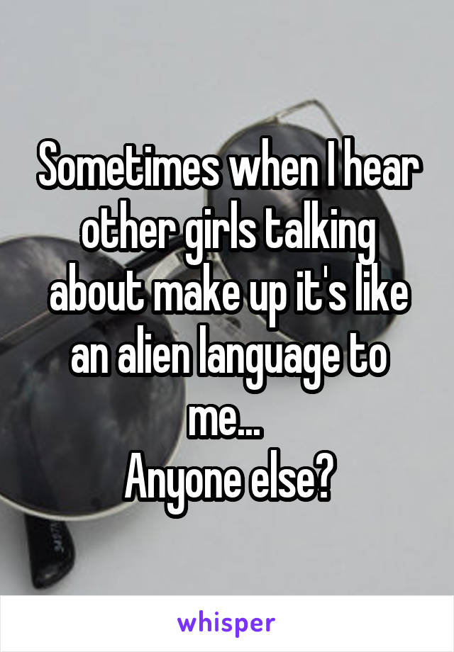 Sometimes when I hear other girls talking about make up it's like an alien language to me... 
Anyone else?