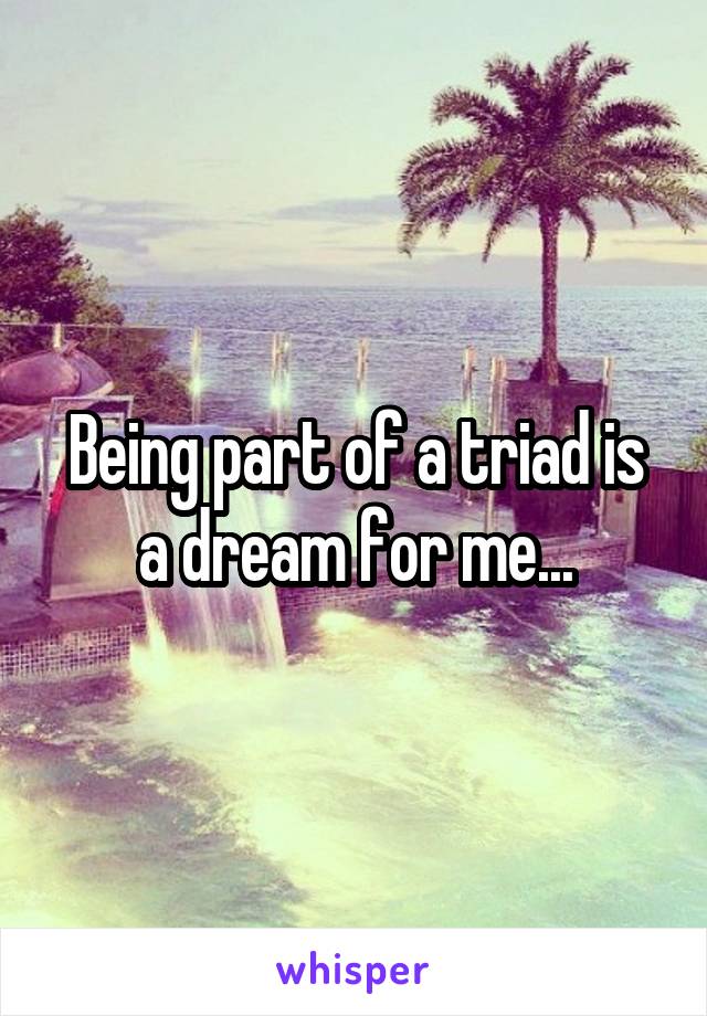 Being part of a triad is a dream for me...