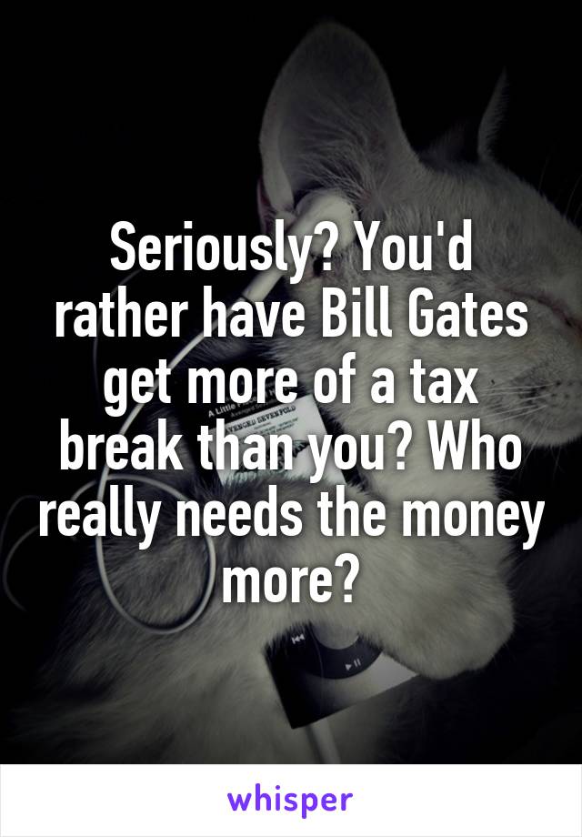 Seriously? You'd rather have Bill Gates get more of a tax break than you? Who really needs the money more?