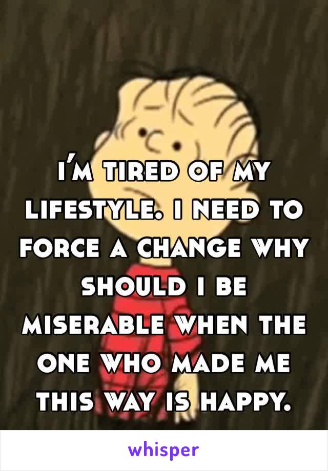 i’m tired of my lifestyle. i need to force a change why should i be miserable when the one who made me this way is happy. 