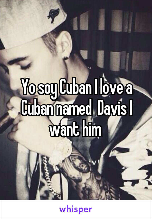 Yo soy Cuban I love a Cuban named  Davis I want him 