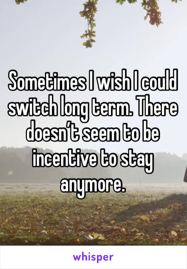 Sometimes I wish I could switch long term. There doesn’t seem to be incentive to stay anymore.