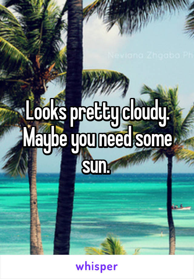 Looks pretty cloudy. Maybe you need some sun. 