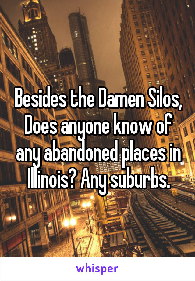 Besides the Damen Silos, Does anyone know of any abandoned places in Illinois? Any suburbs.
