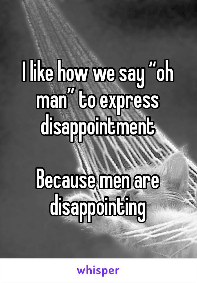 I like how we say “oh man” to express disappointment 

Because men are disappointing 