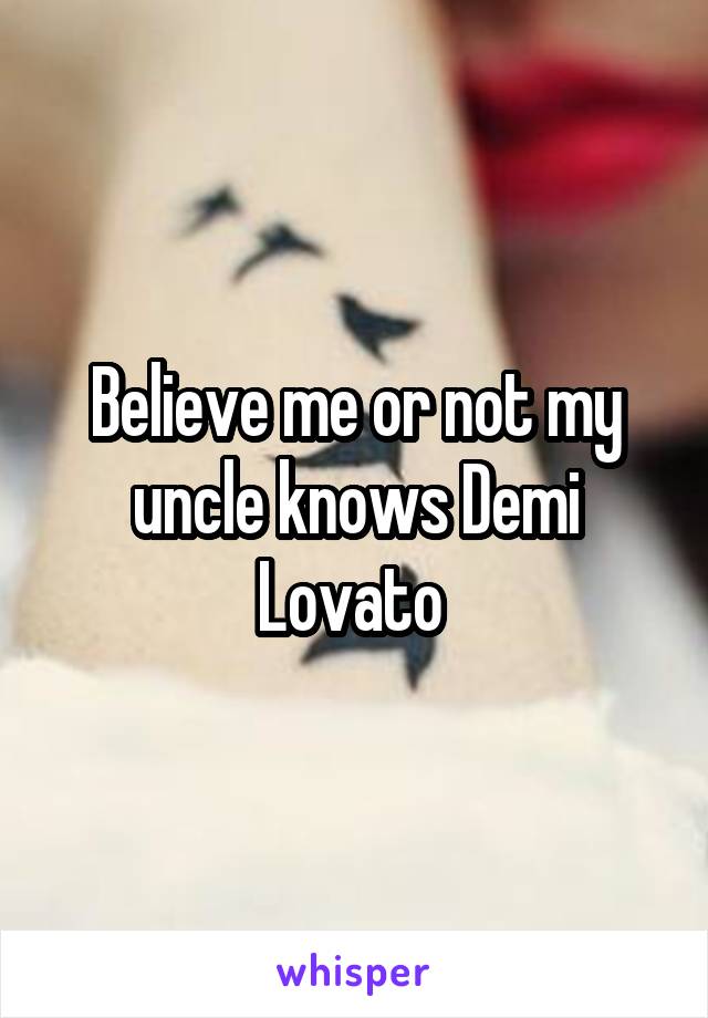 Believe me or not my uncle knows Demi Lovato 