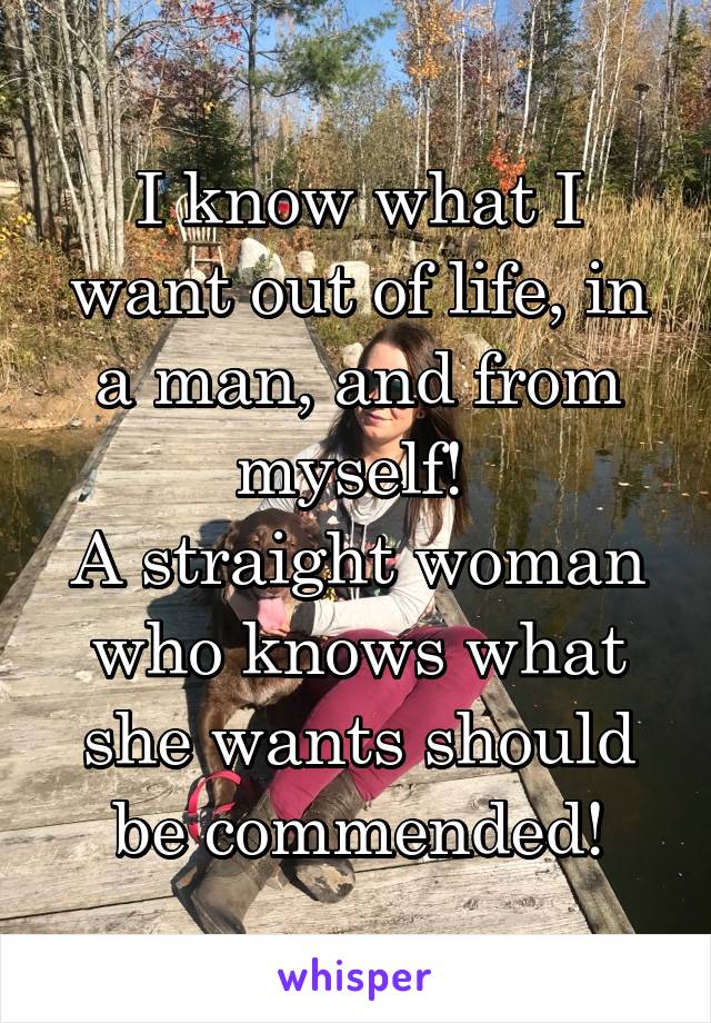 I know what I want out of life, in a man, and from myself! 
A straight woman who knows what she wants should be commended!