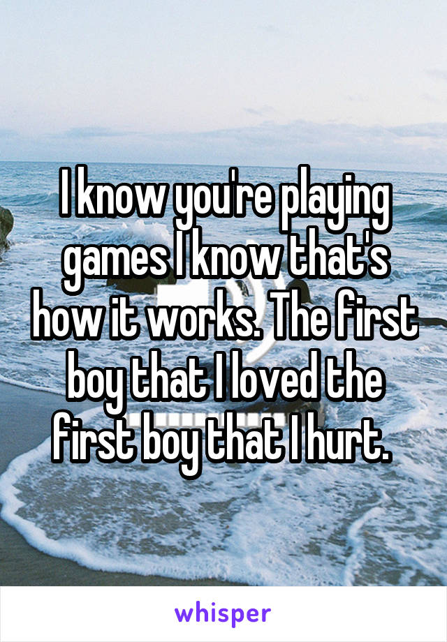 I know you're playing games I know that's how it works. The first boy that I loved the first boy that I hurt. 