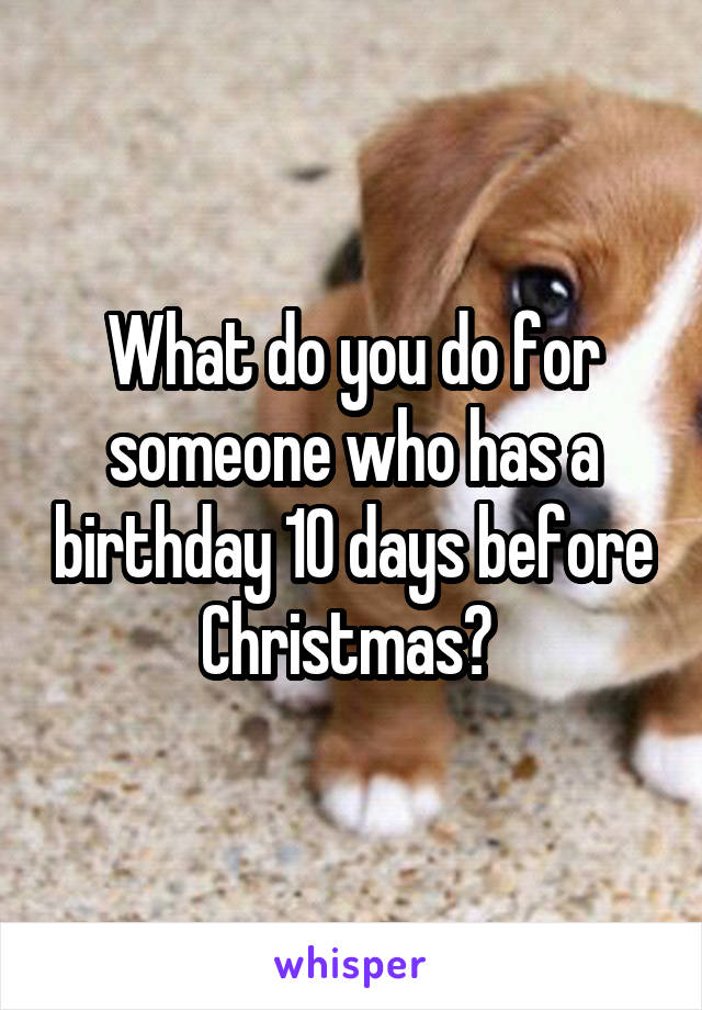 What do you do for someone who has a birthday 10 days before Christmas? 