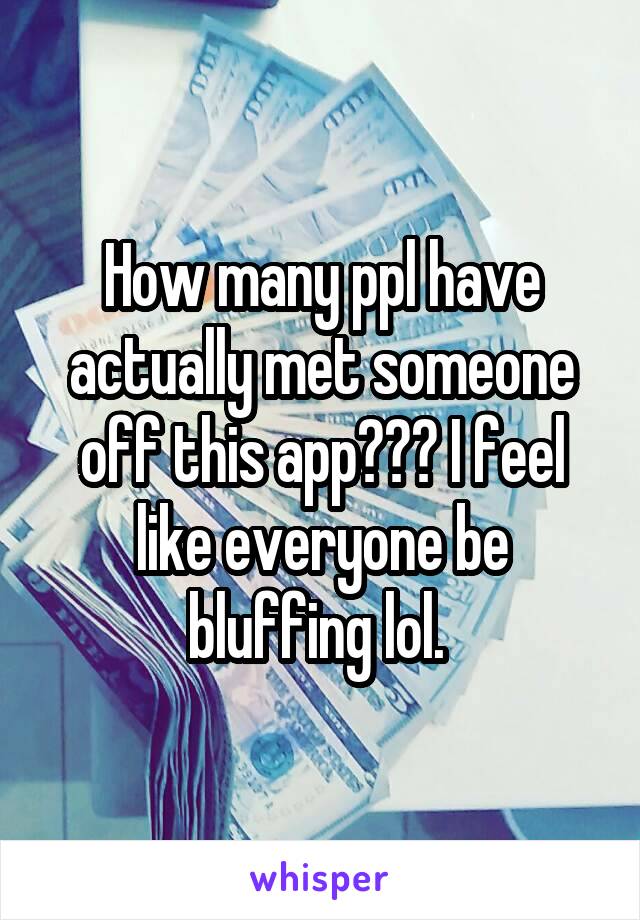 How many ppl have actually met someone off this app??? I feel like everyone be bluffing lol. 