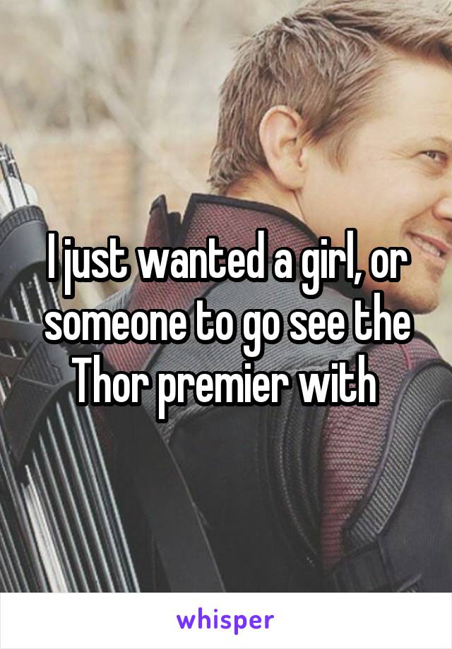 I just wanted a girl, or someone to go see the Thor premier with 