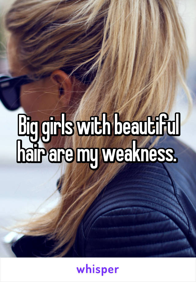Big girls with beautiful hair are my weakness. 