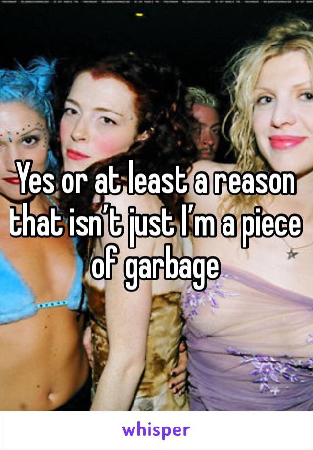 Yes or at least a reason that isn’t just I’m a piece of garbage 