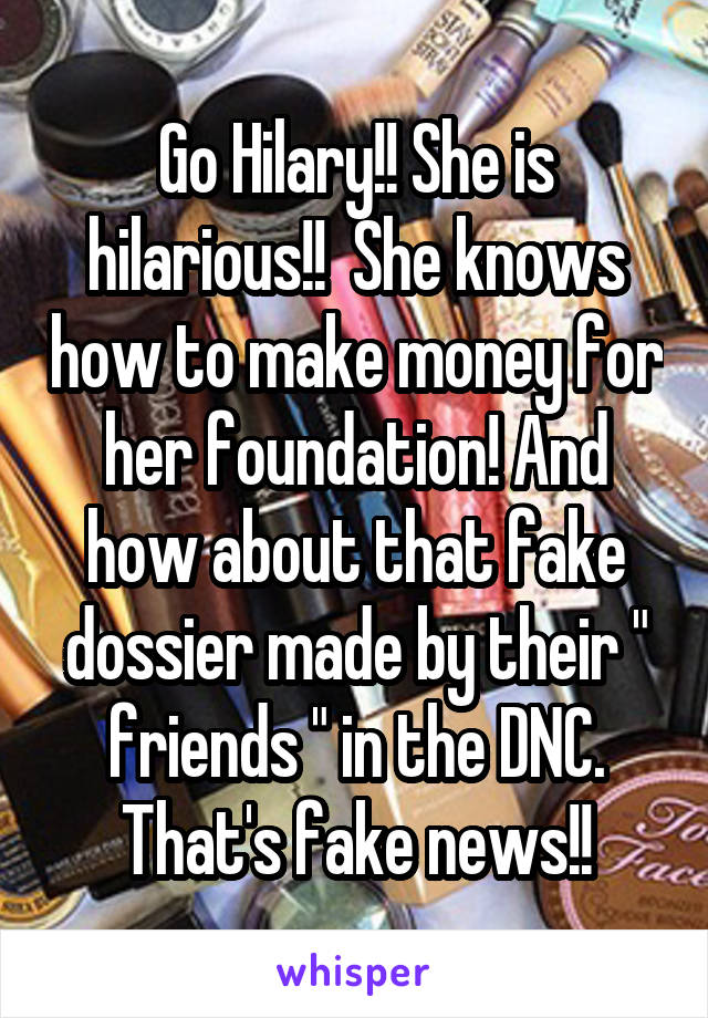 Go Hilary!! She is hilarious!!  She knows how to make money for her foundation! And how about that fake dossier made by their " friends " in the DNC. That's fake news!!